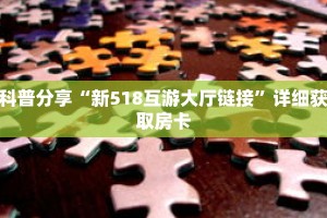 科普分享“新518互游大厅链接”详细获取房卡