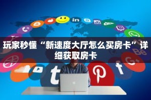 玩家秒懂“新速度大厅怎么买房卡”详细获取房卡