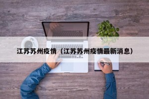 江苏苏州疫情（江苏苏州疫情最新消息）
