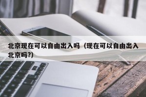 北京现在可以自由出入吗（现在可以自由出入北京吗?）