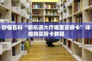 秒懂百科“新乐游大厅哪里买房卡”详细购买房卡教程