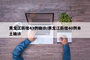 黑龙江新增43例确诊/黑龙江新增40例本土确诊