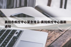 襄阳市疾控中心紧急提示:襄阳疾控中心最新通知