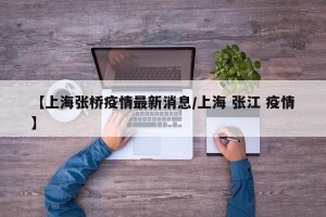 【上海张桥疫情最新消息/上海 张江 疫情】