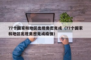 77个国家和地区出现奥密克戎（77个国家和地区出现奥密克戎疫情）