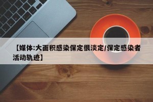【媒体:大面积感染保定很淡定/保定感染者活动轨迹】