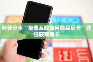 科普分享“皇豪互娱如何购买房卡”详细获取房卡