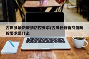 古田县最新疫情防控要求/古田县最新疫情防控要求是什么