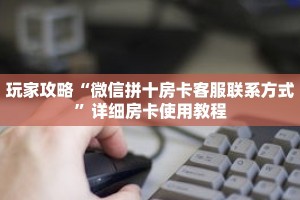 玩家攻略“微信拼十房卡客服联系方式”详细房卡使用教程