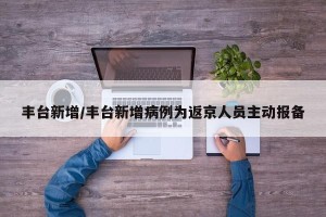 丰台新增/丰台新增病例为返京人员主动报备