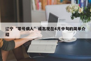 辽宁“零号病人”或出现在4月中旬的简单介绍