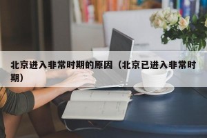 北京进入非常时期的原因（北京已进入非常时期）