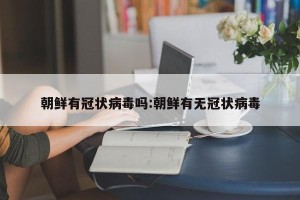 朝鲜有冠状病毒吗:朝鲜有无冠状病毒