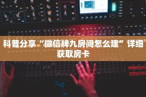 科普分享“微信牌九房间怎么建”详细获取房卡