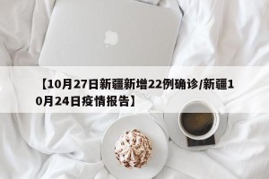 【10月27日新疆新增22例确诊/新疆10月24日疫情报告】