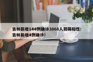吉林新增144例确诊3868人初筛阳性:吉林新增4例确诊!