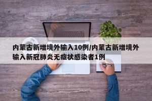 内蒙古新增境外输入10例/内蒙古新增境外输入新冠肺炎无症状感染者1例