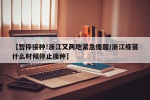 【暂停接种!浙江又两地紧急提醒/浙江疫苗什么时候停止接种】