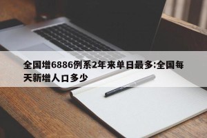 全国增6886例系2年来单日最多:全国每天新增人口多少