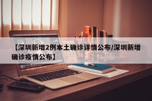【深圳新增2例本土确诊详情公布/深圳新增确诊疫情公布】