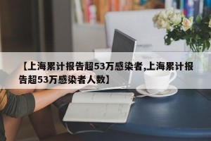 【上海累计报告超53万感染者,上海累计报告超53万感染者人数】