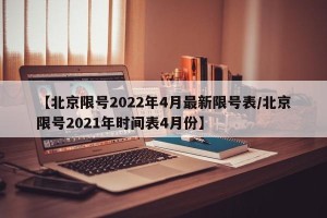 【北京限号2022年4月最新限号表/北京限号2021年时间表4月份】