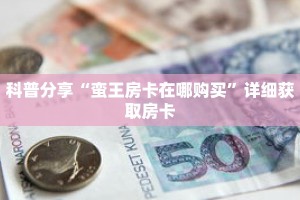 科普分享“蛮王房卡在哪购买”详细获取房卡