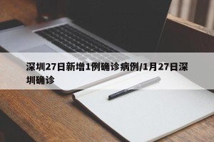 深圳27日新增1例确诊病例/1月27日深圳确诊
