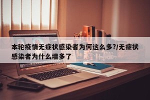 本轮疫情无症状感染者为何这么多?/无症状感染者为什么增多了