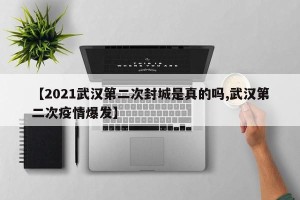 【2021武汉第二次封城是真的吗,武汉第二次疫情爆发】