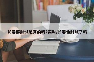 长春要封城是真的吗?实时/长春也封城了吗