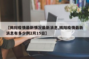 【揭阳疫情最新情况最新消息,揭阳疫情最新消息有多少例2月15日】