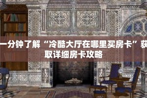 一分钟了解“冷酷大厅在哪里买房卡”获取详细房卡攻略