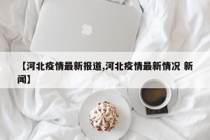 【河北疫情最新报道,河北疫情最新情况 新闻】