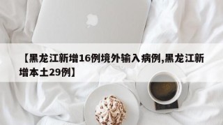 【黑龙江新增16例境外输入病例,黑龙江新增本土29例】