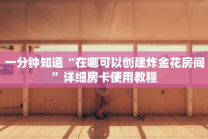 一分钟知道“在哪可以创建炸金花房间”详细房卡使用教程