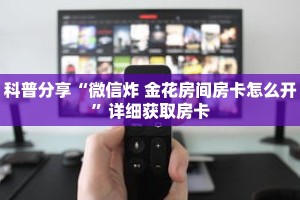 科普分享“微信炸 金花房间房卡怎么开”详细获取房卡