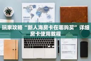 玩家攻略“新人海房卡在哪购买”详细房卡使用教程