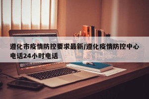 遵化市疫情防控要求最新/遵化疫情防控中心电话24小时电话
