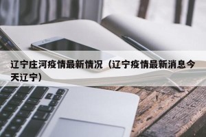 辽宁庄河疫情最新情况（辽宁疫情最新消息今天辽宁）