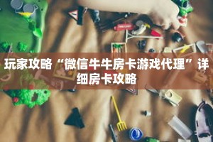 玩家攻略“微信牛牛房卡游戏代理”详细房卡攻略