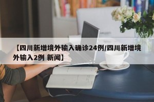 【四川新增境外输入确诊24例/四川新增境外输入2例 新闻】