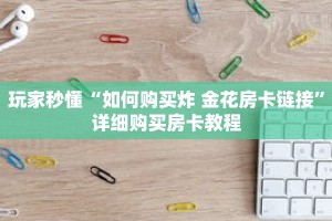 玩家秒懂“如何购买炸 金花房卡链接”详细购买房卡教程