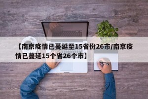 【南京疫情已蔓延至15省份26市/南京疫情已蔓延15个省26个市】