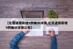 【北京通报新增9例确诊详情,北京通报新增9例确诊详情公布】