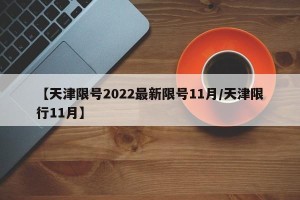 【天津限号2022最新限号11月/天津限行11月】