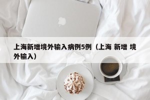 上海新增境外输入病例5例（上海 新增 境外输入）