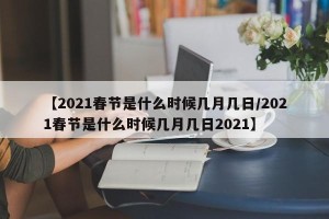 【2021春节是什么时候几月几日/2021春节是什么时候几月几日2021】