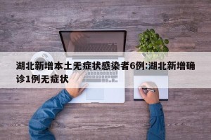湖北新增本土无症状感染者6例:湖北新增确诊1例无症状
