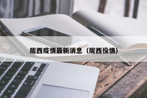 陇西疫情最新消息（陇西役情）
